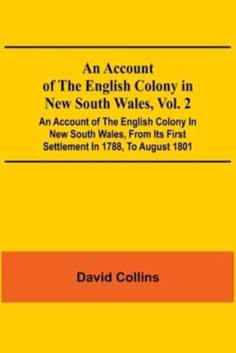 An Account Of The English Colony In New South Wales, Vol. 2; An Account Of The English Colony In New South Wales, From Its First Settlement In 1788, To August 1801: With Remarks On The Dispositions, Customs, Manners, Etc. Of The Native Inhabitants Of That