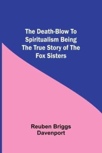 The Death-Blow to Spiritualism Being the True Story of the Fox Sisters