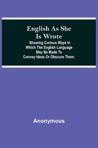 English As She Is Wrote; Showing Curious Ways In Which The English Language May Be Made To Convey Ideas Or Obscure Them.