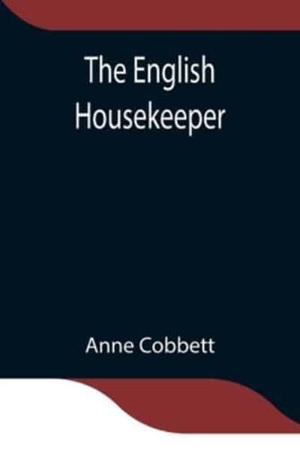 The English Housekeeper: Or, Manual of Domestic Management Containing advice on the conduct of household affairs and practical instructions concerning the store-room, the pantry, the larder, the kitchen, the cellar, the dairy; the whole being intended for