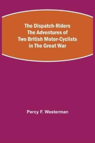 The Dispatch-Riders The Adventures of Two British Motor-cyclists in the Great War
