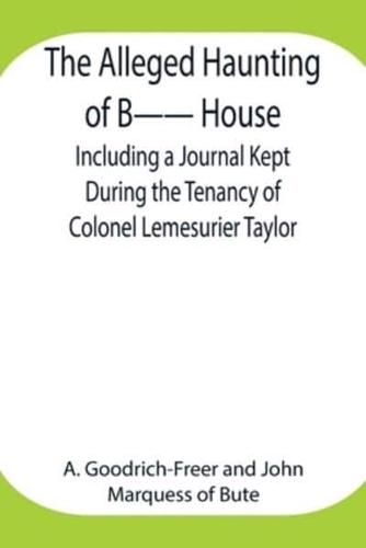 The Alleged Haunting of B-- House ;Including a Journal Kept During the Tenancy of Colonel Lemesurier Taylor