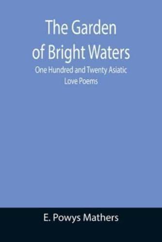 The Garden of Bright Waters; One Hundred and Twenty Asiatic Love Poems