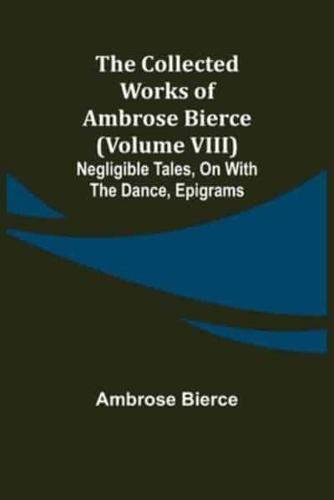 The Collected Works of Ambrose Bierce (Volume VIII) Negligible Tales, On With the Dance, Epigrams