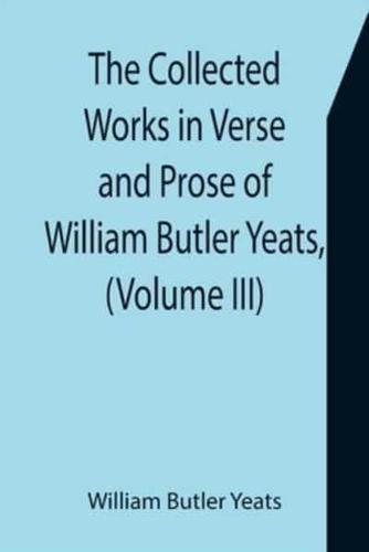The Collected Works in Verse and Prose of William Butler Yeats, (Volume III) The Countess Cathleen. The Land of Heart's Desire. The Unicorn from the Stars