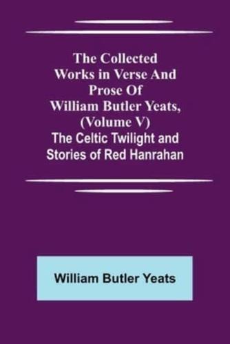 The Collected Works in Verse and Prose of William Butler Yeats, (Volume V) The Celtic Twilight and Stories of Red Hanrahan
