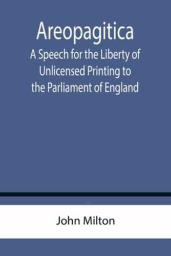 Areopagitica ; A Speech for the Liberty of Unlicensed Printing to the Parliament of England
