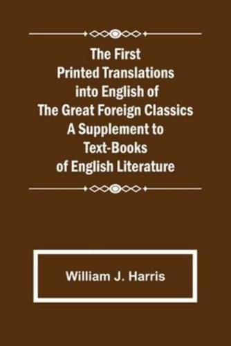 The First Printed Translations into English of the Great Foreign Classics A Supplement to Text-Books of English Literature