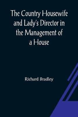 Country Housewife and Lady's Director In the Management of a House, and the Delights and Profits of a Farm