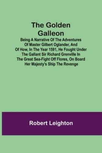 The Golden Galleon; Being a Narrative of the Adventures of Master Gilbert Oglander, and of how, in the Year 1591, he fought under the gallant Sir Richard Grenville in the Great Sea-fight off Flores, on board her Majesty's Ship the Revenge