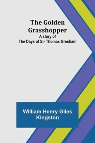 The Golden Grasshopper: A story of the days of Sir Thomas Gresham