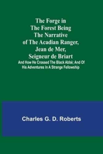 The Forge in the Forest Being the Narrative of the Acadian Ranger, Jean de Mer, Seigneur de Briart; and How He Crossed the Black Abbé; and of His Adventures in a Strange Fellowship