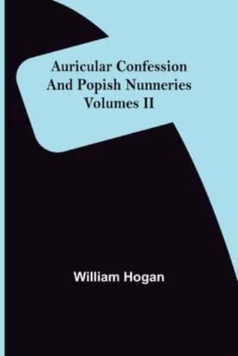 Auricular Confession and Popish Nunneries ; Volumes II