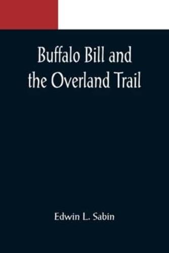 Buffalo Bill and the Overland Trail; Being the story of how boy and man worked hard and played hard to blaze the white trail, by wagon train, stage coach and pony express, across the great plains and the mountains beyond, that the American republic might 
