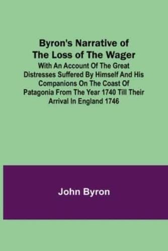 Byron's Narrative of the Loss of the Wager; With an account of the great distresses suffered by himself and his companions on the coast of Patagonia from the year 1740 till their arrival in England 1746