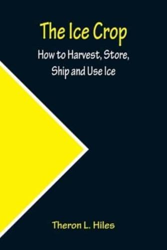 The Ice Crop; How to Harvest, Store, Ship and Use Ice