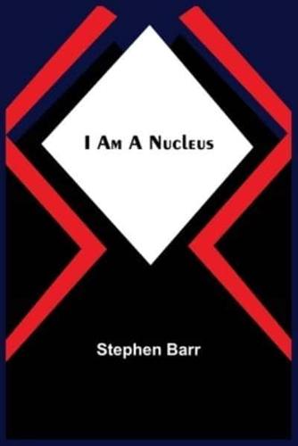 I Am A Nucleus