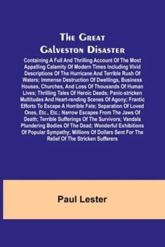 Great Galveston Disaster; Containing a Full and Thrilling Account of the Most Appalling Calamity of Modern Times Including Vivid Descriptions of the Hurricane and Terrible Rush of Waters; Immense Destruction of Dwellings, Business Houses, Churches, and Los