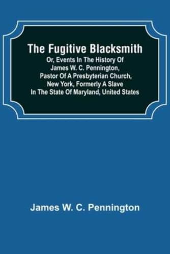 The Fugitive Blacksmith or, Events in the History of James W. C. Pennington, Pastor of a Presbyterian Church, New York, Formerly a Slave in the State of Maryland, United States