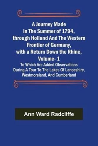 A Journey Made in the Summer of 1794, through Holland and the Western Frontier of Germany, with a Return Down the Rhine, Vol. 1; To Which Are Added Observations during a Tour to the Lakes of Lancashire, Westmoreland, and Cumberland