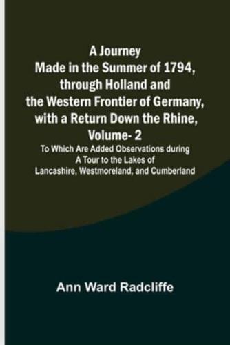 A Journey Made in the Summer of 1794, through Holland and the Western Frontier of Germany, with a Return Down the Rhine, Vol. 2; To Which Are Added Observations during a Tour to the Lakes of Lancashire, Westmoreland, and Cumberland