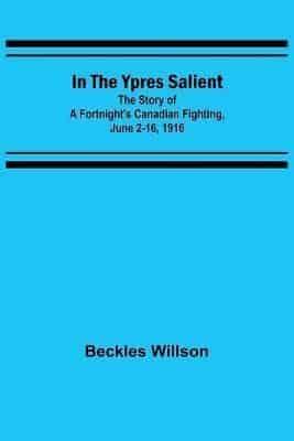 In the Ypres Salient; The Story of a Fortnight's Canadian Fighting, June 2-16, 1916