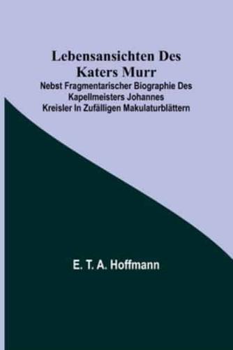 Lebensansichten Des Katers Murr; Nebst Fragmentarischer Biographie Des Kapellmeisters Johannes Kreisler in Zufälligen Makulaturblättern