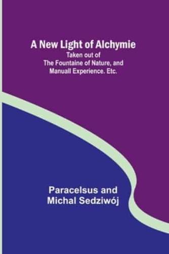 A New Light of Alchymie; Taken Out of the Fountaine of Nature, and Manuall Experience. Etc.