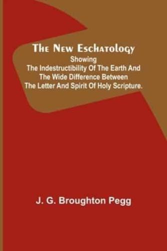 The New Eschatology; Showing the Indestructibility of the Earth and the Wide Difference Between the Letter and Spirit of Holy Scripture.
