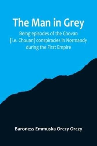 The Man in Grey; Being Episodes of the Chovan [I.e. Chouan] Conspiracies in Normandy During the First Empire.