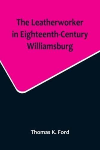 The Leatherworker in Eighteenth-Century Williamsburg, Being an Account of the Nature of Leather, & Of the Crafts Commonly Engaged in the Making & Using of It.