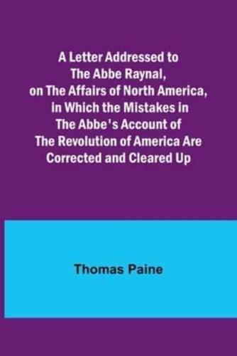 A Letter Addressed to the Abbe Raynal, on the Affairs of North America, in Which the Mistakes in the Abbe's Account of the Revolution of America Are Corrected and Cleared Up