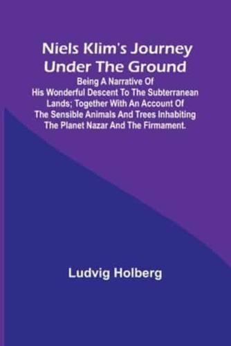 Niels Klim's journey under the ground ; being a narrative of his wonderful descent to the subterranean lands; together with an account of the sensible animals and trees inhabiting the planet Nazar and the firmament.