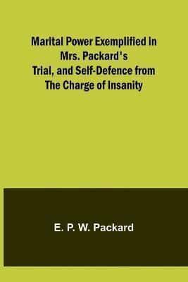 Marital Power Exemplified in Mrs. Packard's Trial, and Self-Defence from the Charge of Insanity