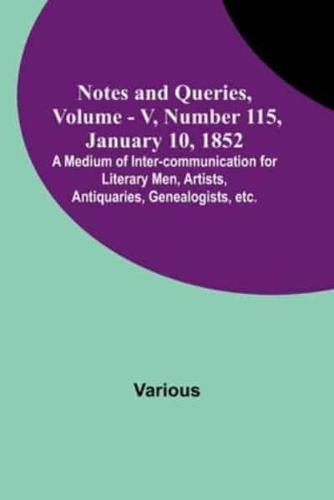 Notes and Queries, Vol. V, Number 115, January 10, 1852; A Medium of Inter-Communication for Literary Men, Artists, Antiquaries, Genealogists, Etc.