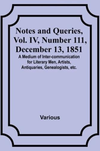 Notes and Queries, Vol. IV, Number 111, December 13, 1851; A Medium of Inter-Communication for Literary Men, Artists, Antiquaries, Genealogists, Etc.
