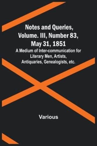 Notes and Queries, Vol. III, Number 83, May 31, 1851; A Medium of Inter-Communication for Literary Men, Artists, Antiquaries, Genealogists, Etc.