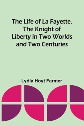 The Life of La Fayette, the Knight of Liberty in Two Worlds and Two Centuries