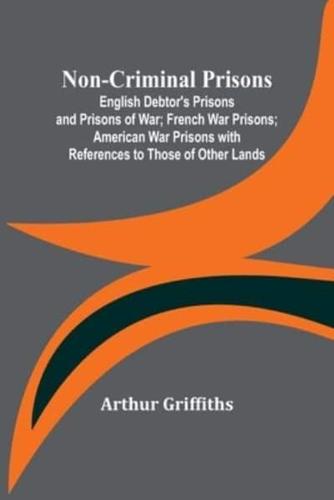 Non-Criminal Prisons; English Debtor's Prisons and Prisons of War; French War Prisons; American War Prisons With References to Those of Other Lands