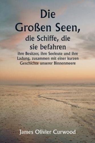 Die Großen Seen, Die Schiffe, Die Sie Befahren, Ihre Besitzer, Ihre Seeleute Und Ihre Ladung, Zusammen Mit Einer Kurzen Geschichte Unserer Binnenmeere