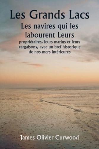 Les Grands Lacs Les Navires Qui Les Labourent Leurs Propriétaires, Leurs Marins Et Leurs Cargaisons, Avec Un Bref Historique De Nos Mers Intérieures