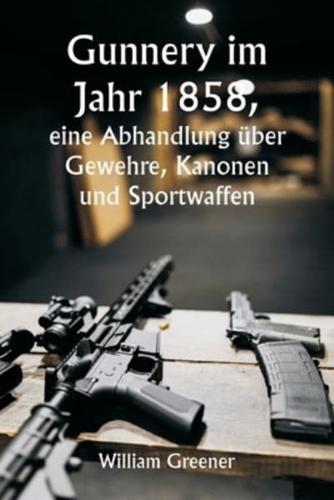 Gunnery Im Jahr 1858, Eine Abhandlung Über Gewehre, Kanonen Und Sportwaffen; Erklären Der Prinzipien Der Schießwissenschaft Und Beschreiben Der Neuesten Verbesserungen Bei Feuerwaffen