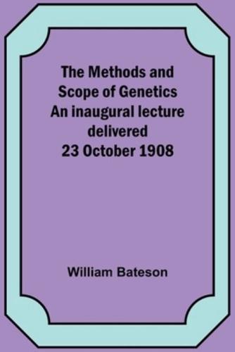 The Methods and Scope of Genetics An Inaugural Lecture Delivered 23 October 1908