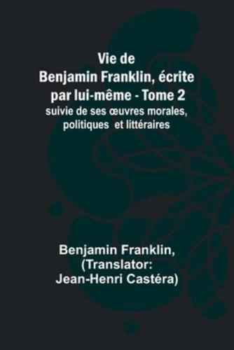 Vie De Benjamin Franklin, Écrite Par Lui-Même - Tome 2); Suivie De Ses Oeuvres Morales, Politiques Et Littéraires