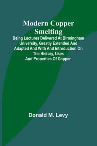 Modern Copper Smelting; Being Lectures Delivered at Birmingham University, Greatly Extended and Adapted and With and Introduction on the History, Uses and Properties of Copper.