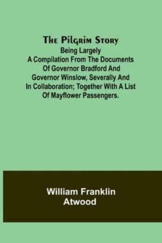 The Pilgrim Story;Being Largely a Compilation from the Documents of Governor Bradford and Governor Winslow, Severally and in Collaboration; Together With a List of Mayflower Passengers.