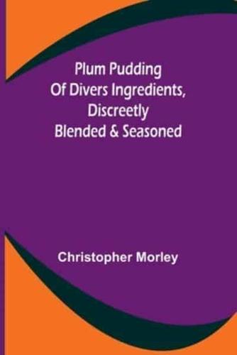 Plum Pudding Of Divers Ingredients, Discreetly Blended & Seasoned