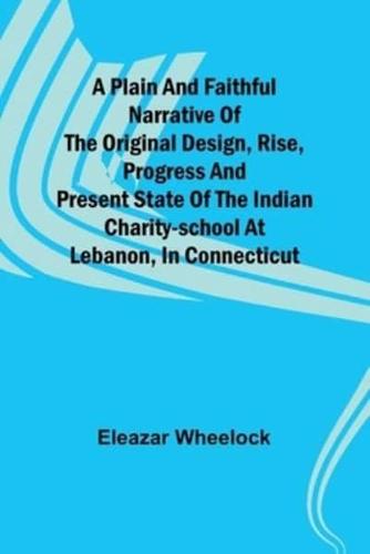 A Plain and Faithful Narrative of the Original Design, Rise, Progress and Present State of the Indian Charity-School at Lebanon, in Connecticut
