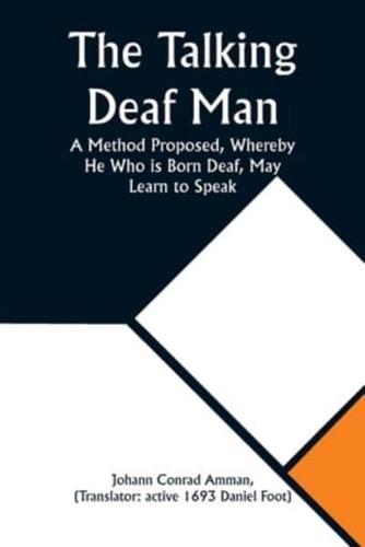 The Talking Deaf Man A Method Proposed, Whereby He Who Is Born Deaf, May Learn to Speak