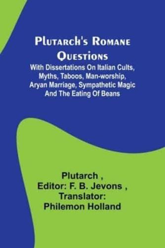 Plutarch's Romane Questions; With Dissertations on Italian Cults, Myths, Taboos, Man-Worship, Aryan Marriage, Sympathetic Magic and the Eating of Beans